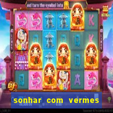 sonhar com vermes jogo do bicho